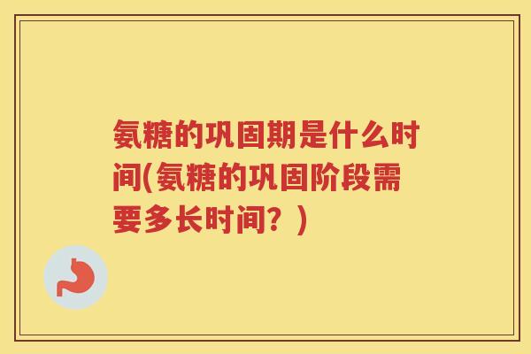 氨糖的巩固期是什么时间(氨糖的巩固阶段需要多长时间?) 氨糖的巩固期是什么时间(氨糖的巩固阶段需要多长时间?)