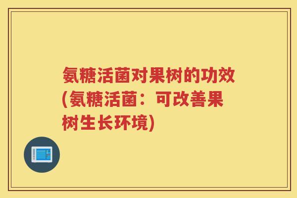 氨糖活菌对果树的功效(氨糖活菌：可改善果树生长环境)