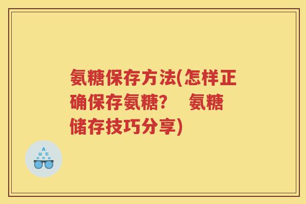 氨糖保存方法(怎样正确保存氨糖? 氨糖储存技巧分享) 氨糖保存方法(怎样正确保存氨糖? 氨糖储存技巧分享)