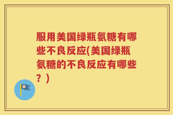 服用美国绿瓶氨糖有哪些不良反应(美国绿瓶氨糖的不良反应有哪些?) 服用美国绿瓶氨糖有哪些不良反应(美国绿瓶氨糖的不良反应有哪些?)