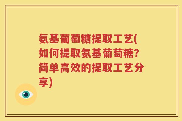氨基葡萄糖提取工艺(如何提取氨基葡萄糖？简单高效的提取工艺分享)