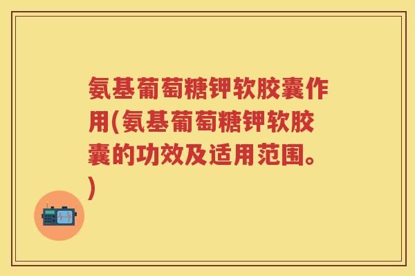 氨基葡萄糖钾软胶囊作用(氨基葡萄糖钾软胶囊的功效及适用范围。) 氨基葡萄糖钾软胶囊作用(氨基葡萄糖钾软胶囊的功效及适用范围。)