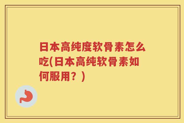 日本高纯度软骨素怎么吃(日本高纯软骨素如何服用?) 日本高纯度软骨素怎么吃(日本高纯软骨素如何服用?)
