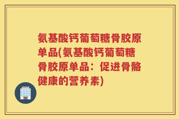 氨基酸钙葡萄糖骨胶原单品(氨基酸钙葡萄糖骨胶原单品：促进骨骼健康的营养素)