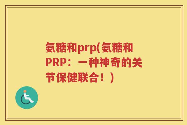 氨糖和prp(氨糖和PRP:一种神奇的关节保健联合!) 氨糖和prp(氨糖和PRP:一种神奇的关节保健联合!)