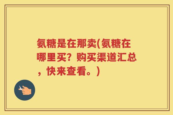 氨糖是在那卖(氨糖在哪里买?购买渠道汇总,快来查看。) 氨糖是在那卖(氨糖在哪里买?购买渠道汇总,快来查看。)
