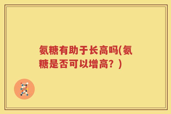 氨糖有助于长高吗(氨糖是否可以增高？)