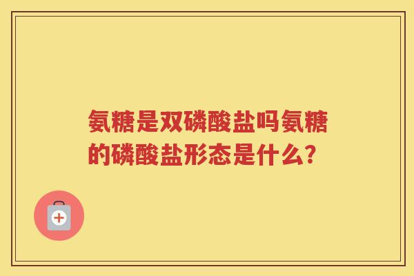 氨糖是双磷酸盐吗氨糖的磷酸盐形态是什么？