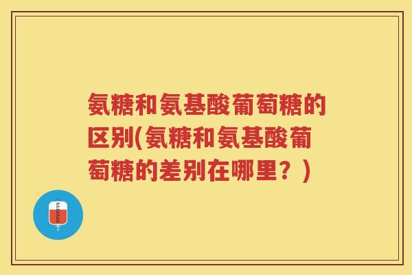 氨糖和氨基酸葡萄糖的区别(氨糖和氨基酸葡萄糖的差别在哪里？)