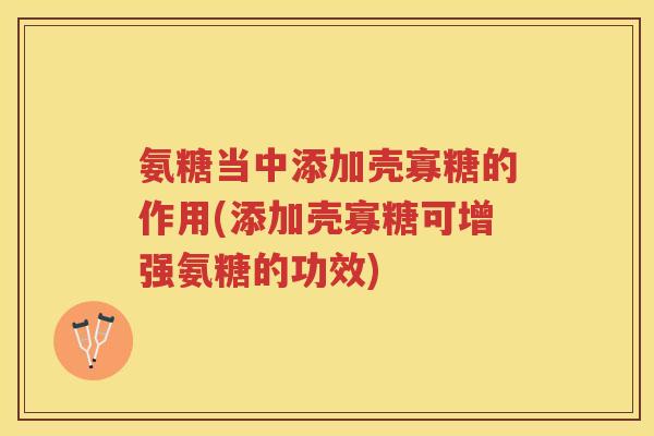 氨糖当中添加壳寡糖的作用(添加壳寡糖可增强氨糖的功效)