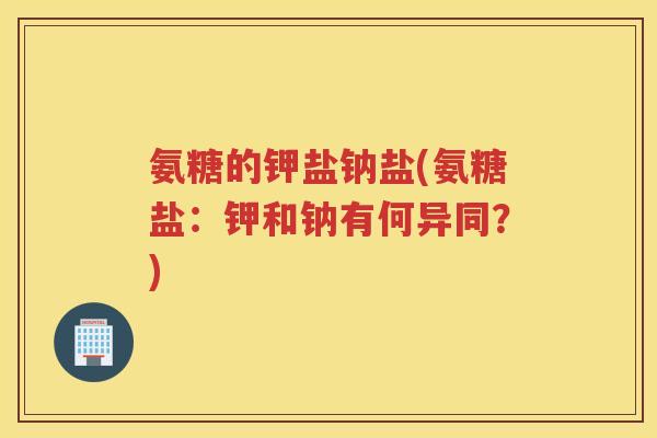 氨糖的钾盐钠盐(氨糖盐：钾和钠有何异同？)