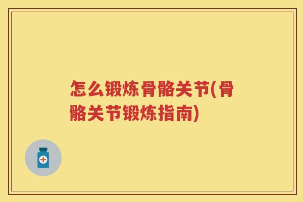 怎么锻炼骨骼关节(骨骼关节锻炼指南) 怎么锻炼骨骼关节(骨骼关节锻炼指南)