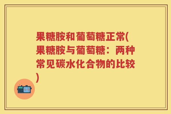 果糖胺和葡萄糖正常(果糖胺与葡萄糖:两种常见碳水化合物的比较) 果糖胺和葡萄糖正常(果糖胺与葡萄糖:两种常见碳水化合物的比较)