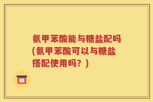 氨甲苯酸能与糖盐配吗(氨甲苯酸可以与糖盐搭配使用吗？)