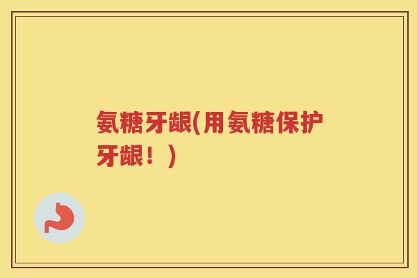 氨糖牙龈(用氨糖保护牙龈!) 氨糖牙龈(用氨糖保护牙龈!)
