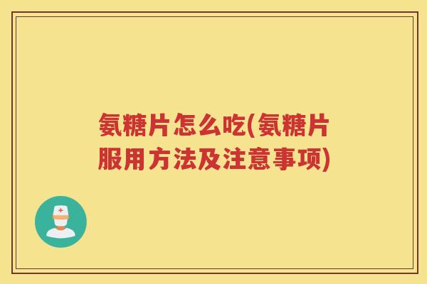 氨糖片怎么吃(氨糖片服用方法及注意事项) 氨糖片怎么吃(氨糖片服用方法及注意事项)
