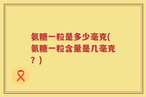 氨糖一粒是多少毫克(氨糖一粒含量是几毫克？)