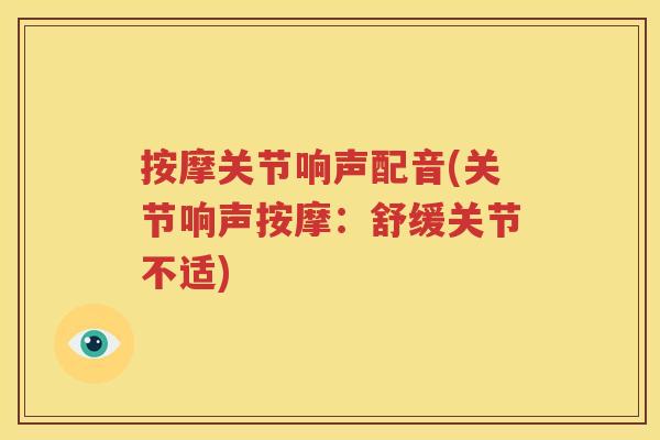 按摩关节响声配音(关节响声按摩:舒缓关节不适) 按摩关节响声配音(关节响声按摩:舒缓关节不适)
