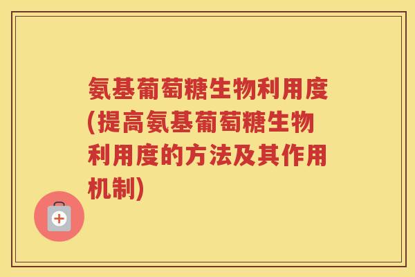 氨基葡萄糖生物利用度(提高氨基葡萄糖生物利用度的方法及其作用机制) 氨基葡萄糖生物利用度(提高氨基葡萄糖生物利用度的方法及其作用机制)