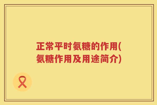 正常平时氨糖的作用(氨糖作用及用途简介)