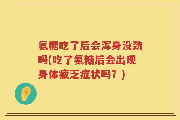 氨糖吃了后会浑身没劲吗(吃了氨糖后会出现身体疲乏症状吗?) 氨糖吃了后会浑身没劲吗(吃了氨糖后会出现身体疲乏症状吗?)
