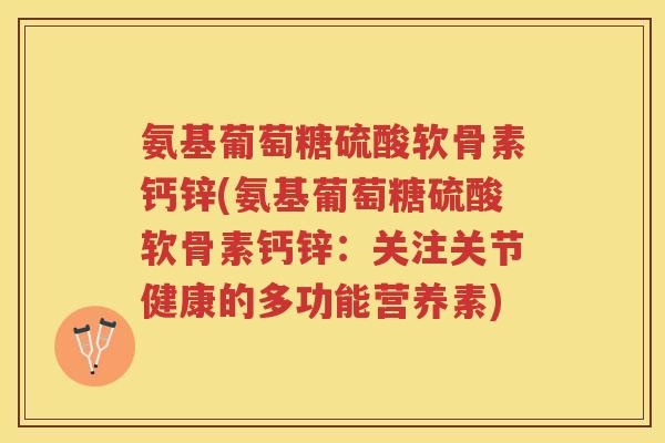 氨基葡萄糖硫酸软骨素钙锌(氨基葡萄糖硫酸软骨素钙锌：关注关节健康的多功能营养素)