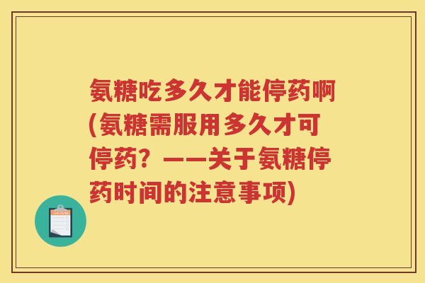 氨糖吃多久才能停药啊(氨糖需服用多久才可停药?——关于氨糖停药时间的注意事项) 氨糖吃多久才能停药啊(氨糖需服用多久才可停药?——关于氨糖停药时间的注意事项)