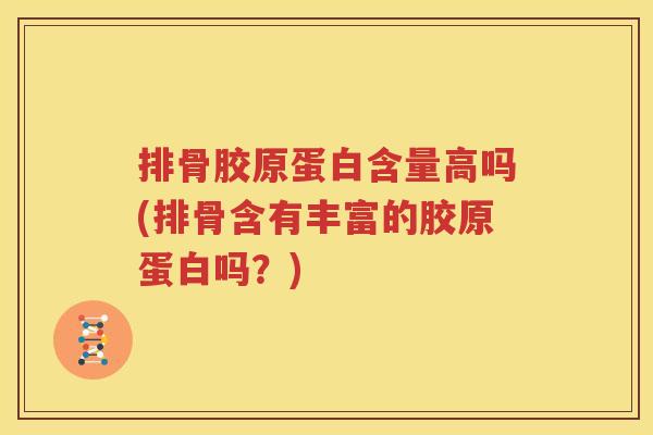 排骨胶原蛋白含量高吗(排骨含有丰富的胶原蛋白吗?) 排骨胶原蛋白含量高吗(排骨含有丰富的胶原蛋白吗?)