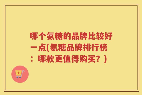 哪个氨糖的品牌比较好一点(氨糖品牌排行榜：哪款更值得购买？)