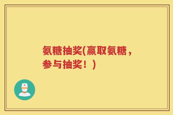 氨糖抽奖(赢取氨糖,参与抽奖!) 氨糖抽奖(赢取氨糖,参与抽奖!)