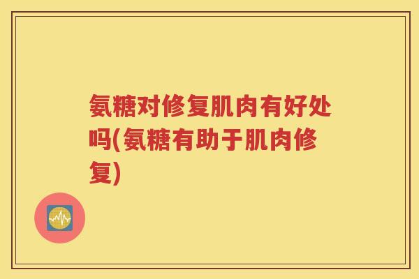 氨糖对修复肌肉有好处吗(氨糖有助于肌肉修复) 氨糖对修复肌肉有好处吗(氨糖有助于肌肉修复)