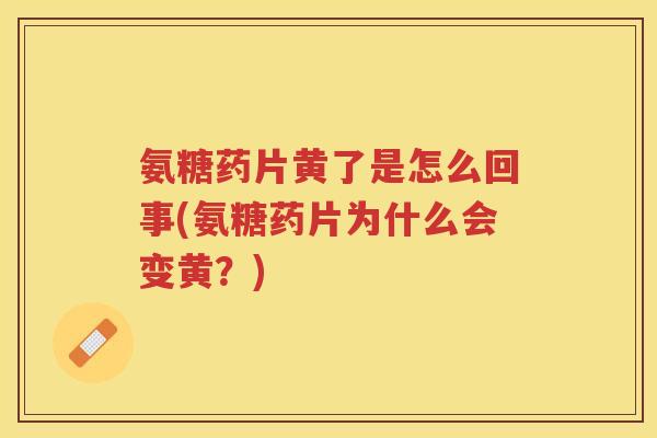 氨糖药片黄了是怎么回事(氨糖药片为什么会变黄?) 氨糖药片黄了是怎么回事(氨糖药片为什么会变黄?)