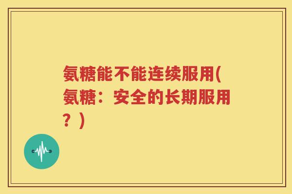 氨糖能不能连续服用(氨糖:安全的长期服用?) 氨糖能不能连续服用(氨糖:安全的长期服用?)