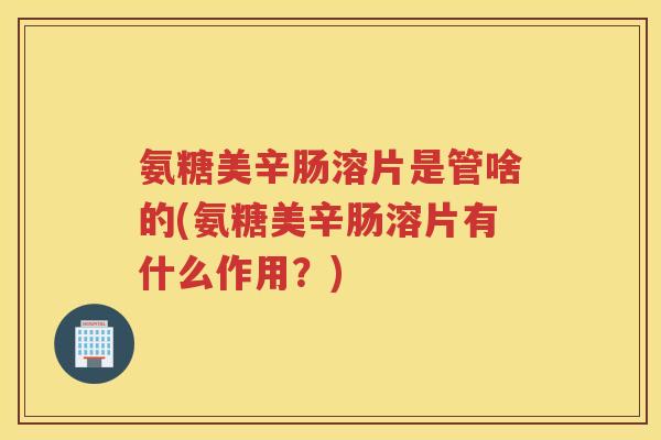 氨糖美辛肠溶片是管啥的(氨糖美辛肠溶片有什么作用？)