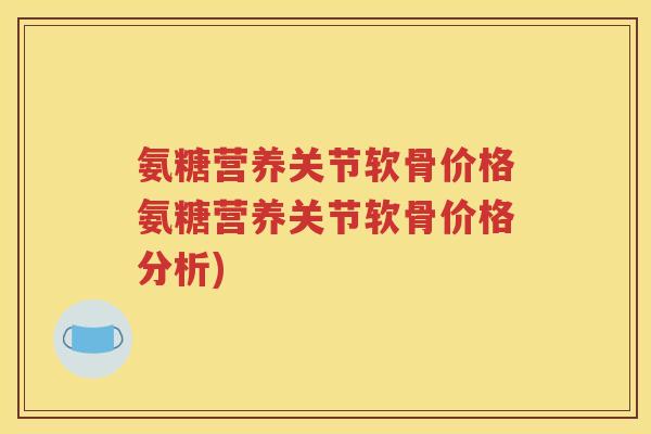 氨糖营养关节软骨价格氨糖营养关节软骨价格分析)