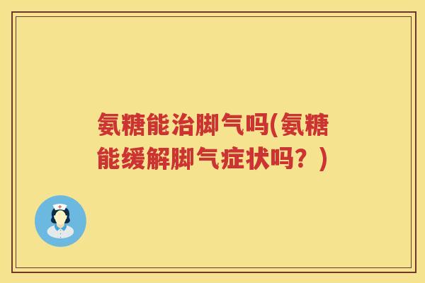氨糖能脚气吗(氨糖能缓解脚气症状吗？)