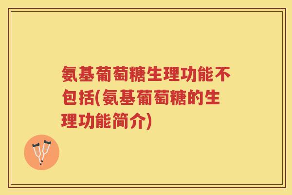 氨基葡萄糖生理功能不包括(氨基葡萄糖的生理功能简介)