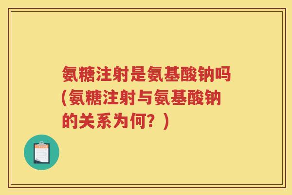 氨糖注射是氨基酸钠吗(氨糖注射与氨基酸钠的关系为何?) 氨糖注射是氨基酸钠吗(氨糖注射与氨基酸钠的关系为何?)