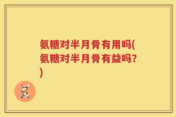 氨糖对半月骨有用吗(氨糖对半月骨有益吗？)