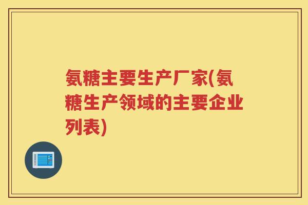 氨糖主要生产厂家(氨糖生产领域的主要企业列表)