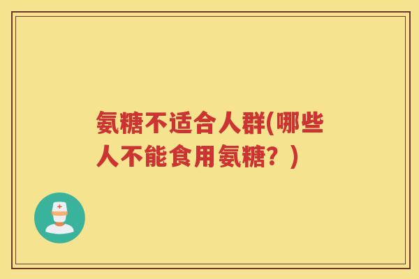 氨糖不适合人群(哪些人不能食用氨糖?) 氨糖不适合人群(哪些人不能食用氨糖?)