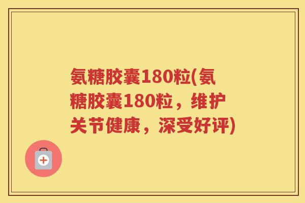 氨糖胶囊180粒(氨糖胶囊180粒，维护关节健康，深受好评)