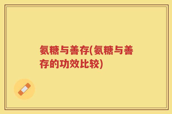 氨糖与善存(氨糖与善存的功效比较) 氨糖与善存(氨糖与善存的功效比较)