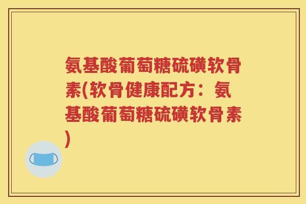 氨基酸葡萄糖硫磺软骨素(软骨健康配方:氨基酸葡萄糖硫磺软骨素) 氨基酸葡萄糖硫磺软骨素(软骨健康配方:氨基酸葡萄糖硫磺软骨素)