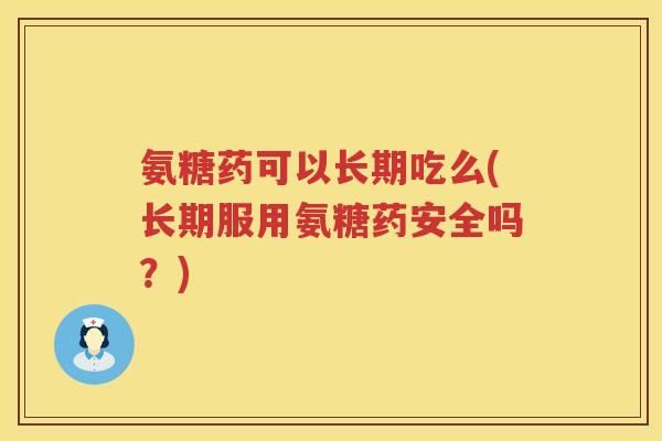 氨糖药可以长期吃么(长期服用氨糖药安全吗？)