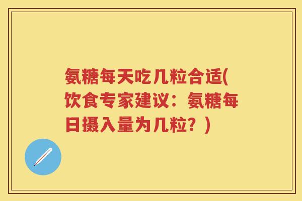 氨糖每天吃几粒合适(饮食专家建议:氨糖每日摄入量为几粒?) 氨糖每天吃几粒合适(饮食专家建议:氨糖每日摄入量为几粒?)