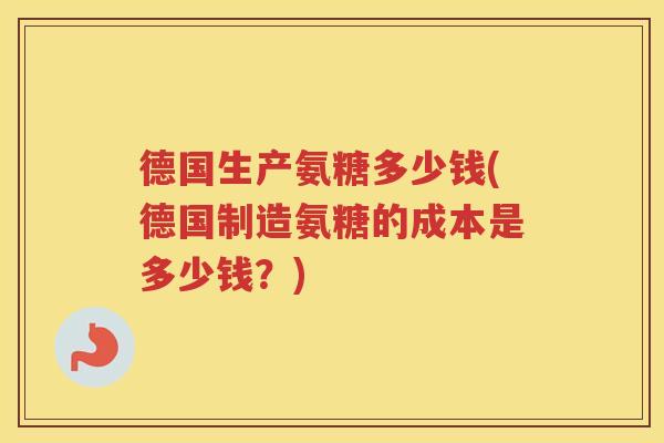 德国生产氨糖多少钱(德国制造氨糖的成本是多少钱？)