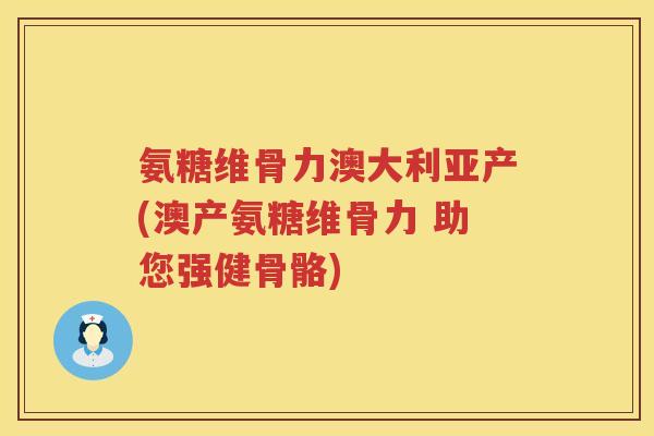 氨糖维骨力澳大利亚产(澳产氨糖维骨力 助您强健骨骼)