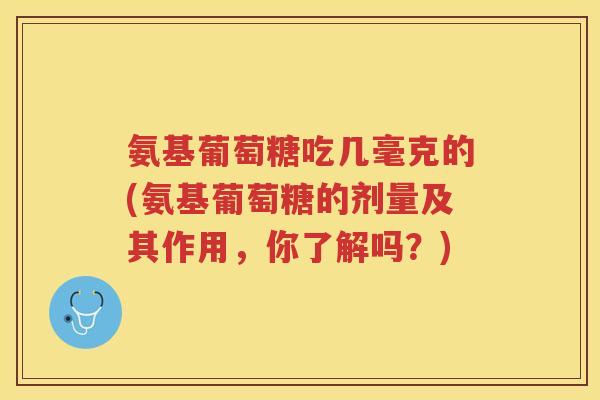 氨基葡萄糖吃几毫克的(氨基葡萄糖的剂量及其作用,你了解吗?) 氨基葡萄糖吃几毫克的(氨基葡萄糖的剂量及其作用,你了解吗?)