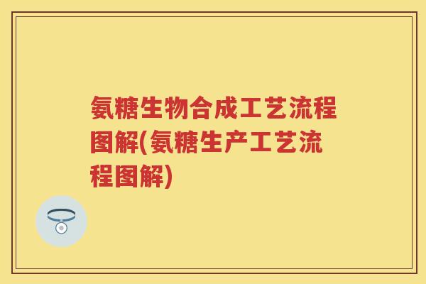 氨糖生物合成工艺流程图解(氨糖生产工艺流程图解) 氨糖生物合成工艺流程图解(氨糖生产工艺流程图解)